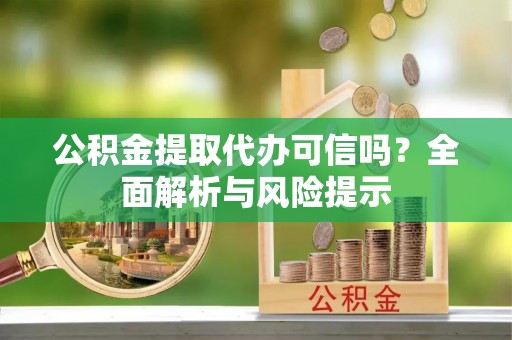 鹰手营子矿区公积金提取代办可信吗？全面解析与风险提示