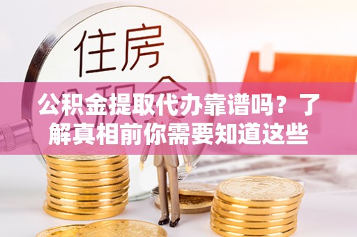 鹰手营子矿区公积金提取代办靠谱吗？了解真相前你需要知道这些