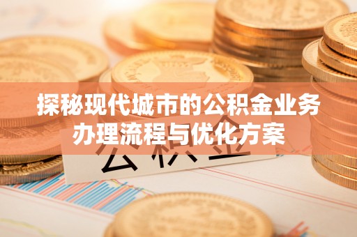 鹰手营子矿区探秘现代城市的公积金业务办理流程与优化方案
