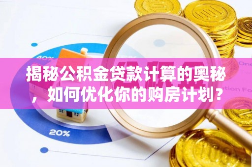 鹰手营子矿区揭秘公积金贷款计算的奥秘，如何优化你的购房计划？