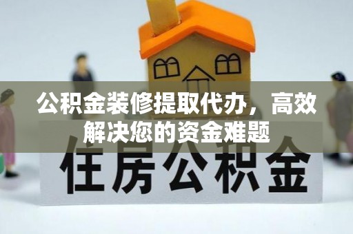 鹰手营子矿区公积金装修提取代办，高效解决您的资金难题