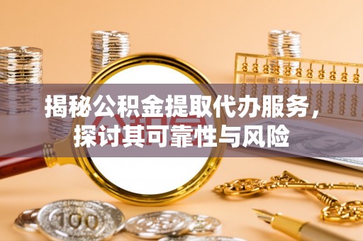 鹰手营子矿区揭秘公积金提取代办服务，探讨其可靠性与风险