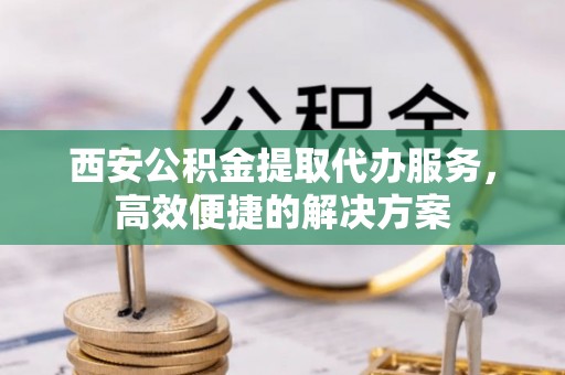 鹰手营子矿区西安公积金提取代办服务，高效便捷的解决方案