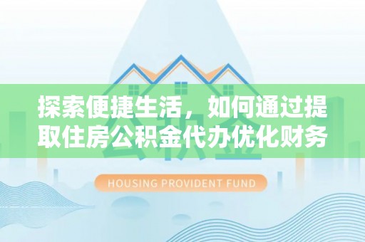 鹰手营子矿区探索便捷生活，如何通过提取住房公积金代办优化财务规划