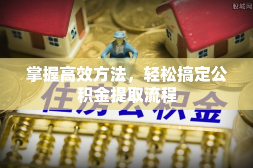 鹰手营子矿区掌握高效方法，轻松搞定公积金提取流程