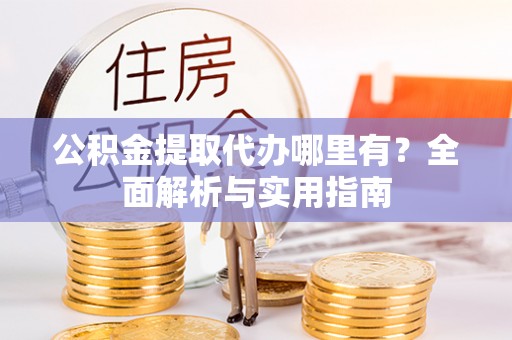鹰手营子矿区公积金提取代办哪里有？全面解析与实用指南