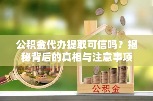 鹰手营子矿区公积金代办提取可信吗？揭秘背后的真相与注意事项
