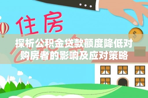 鹰手营子矿区探析公积金贷款额度降低对购房者的影响及应对策略