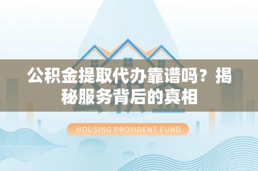 鹰手营子矿区公积金提取代办靠谱吗？揭秘服务背后的真相