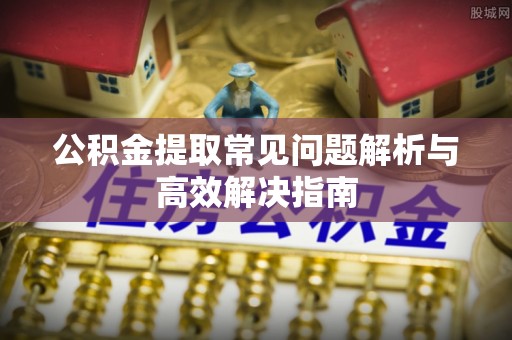 鹰手营子矿区公积金提取常见问题解析与高效解决指南