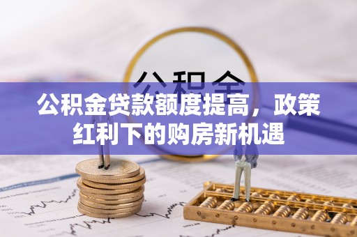 鹰手营子矿区公积金贷款额度提高，政策红利下的购房新机遇