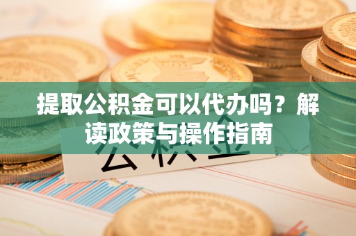 鹰手营子矿区提取公积金可以代办吗？解读政策与操作指南