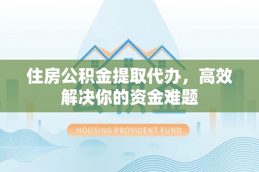 鹰手营子矿区住房公积金提取代办，高效解决你的资金难题