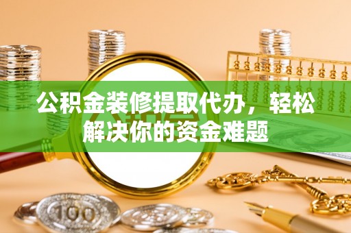 鹰手营子矿区公积金装修提取代办，轻松解决你的资金难题