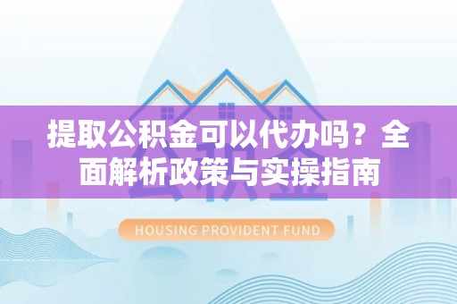 鹰手营子矿区提取公积金可以代办吗？全面解析政策与实操指南