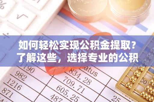 鹰手营子矿区如何轻松实现公积金提取？了解这些，选择专业的公积金提取代办服务