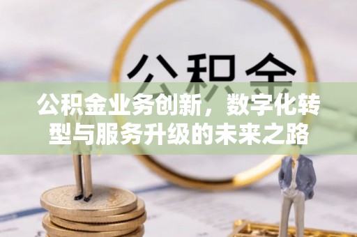 鹰手营子矿区公积金业务创新，数字化转型与服务升级的未来之路