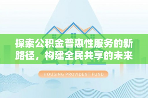 鹰手营子矿区探索公积金普惠性服务的新路径，构建全民共享的未来
