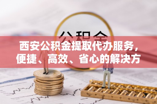 鹰手营子矿区西安公积金提取代办服务，便捷、高效、省心的解决方案