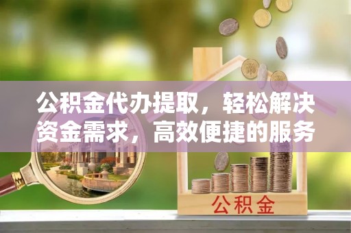 鹰手营子矿区公积金代办提取，轻松解决资金需求，高效便捷的服务选择