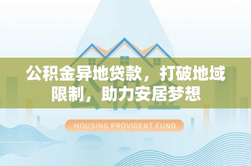 鹰手营子矿区公积金异地贷款，打破地域限制，助力安居梦想
