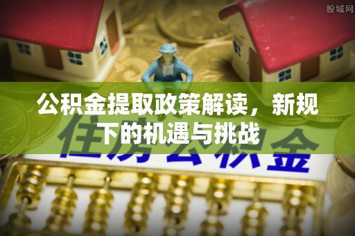 鹰手营子矿区公积金提取政策解读，新规下的机遇与挑战