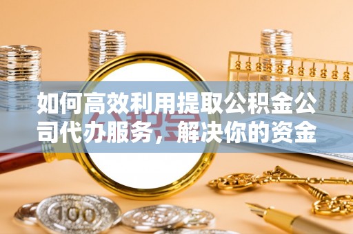 鹰手营子矿区如何高效利用提取公积金公司代办服务，解决你的资金难题