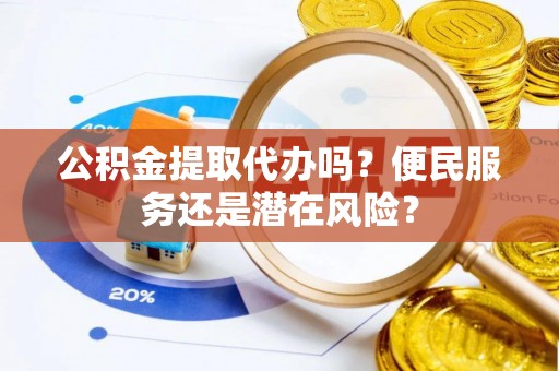 鹰手营子矿区公积金提取代办吗？便民服务还是潜在风险？