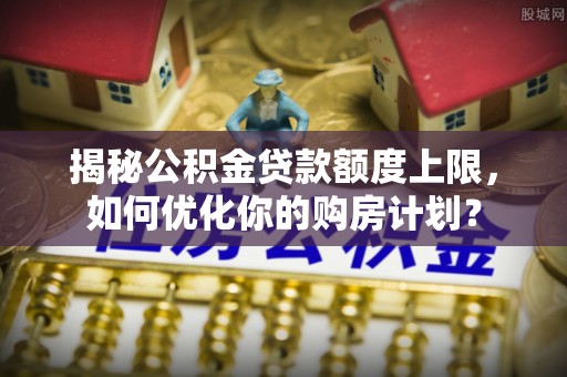 鹰手营子矿区揭秘公积金贷款额度上限，如何优化你的购房计划？