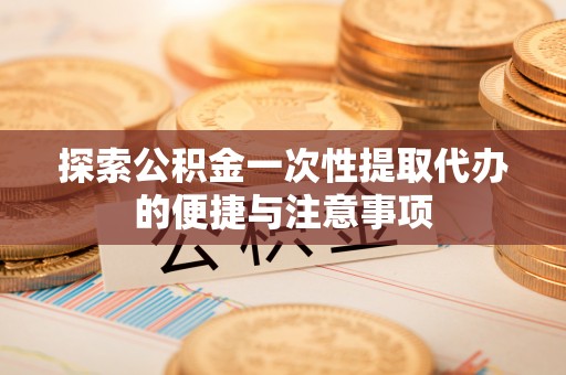 鹰手营子矿区探索公积金一次性提取代办的便捷与注意事项