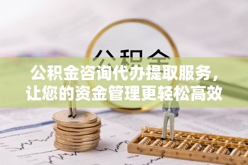 鹰手营子矿区公积金咨询代办提取服务，让您的资金管理更轻松高效