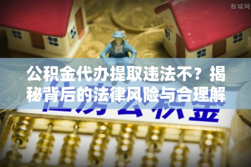 鹰手营子矿区公积金代办提取违法不？揭秘背后的法律风险与合理解决方案