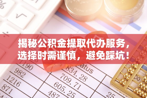 鹰手营子矿区揭秘公积金提取代办服务，选择时需谨慎，避免踩坑！