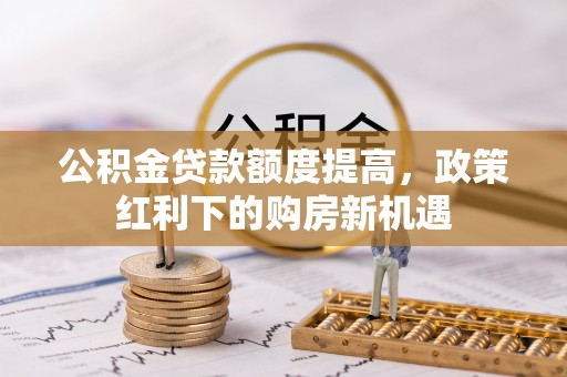 鹰手营子矿区公积金贷款额度提高，政策红利下的购房新机遇