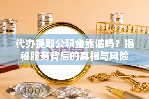 鹰手营子矿区代办提取公积金靠谱吗？揭秘服务背后的真相与风险