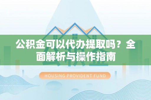 鹰手营子矿区公积金可以代办提取吗？全面解析与操作指南