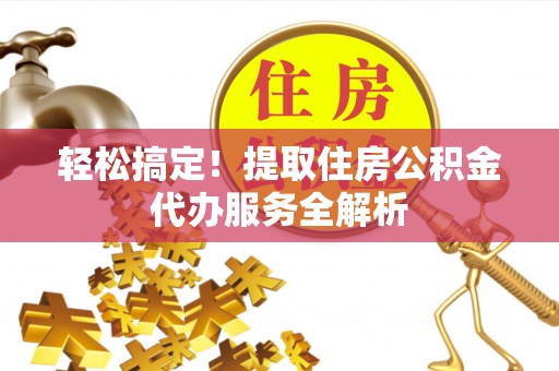 鹰手营子矿区轻松搞定！提取住房公积金代办服务全解析