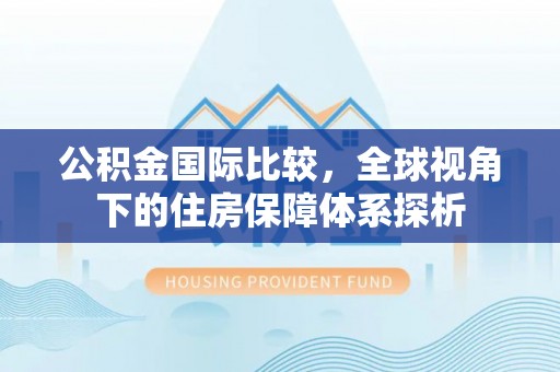 鹰手营子矿区公积金国际比较，全球视角下的住房保障体系探析