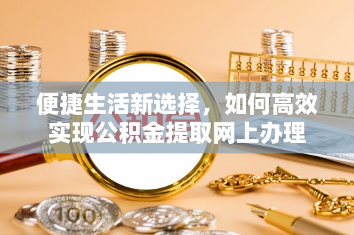 鹰手营子矿区便捷生活新选择，如何高效实现公积金提取网上办理