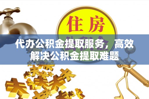 鹰手营子矿区代办公积金提取服务，高效解决公积金提取难题