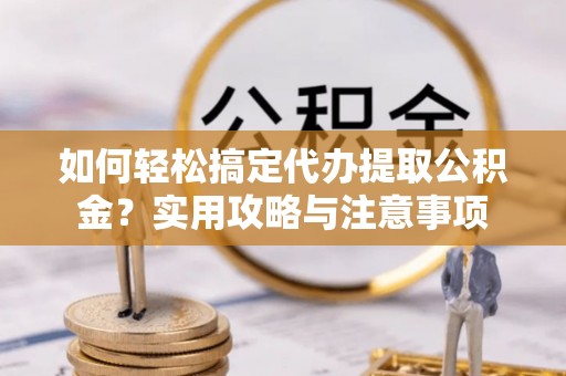 鹰手营子矿区如何轻松搞定代办提取公积金？实用攻略与注意事项
