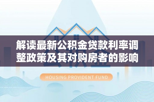 鹰手营子矿区解读最新公积金贷款利率调整政策及其对购房者的影响