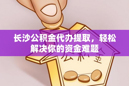 鹰手营子矿区长沙公积金代办提取，轻松解决你的资金难题