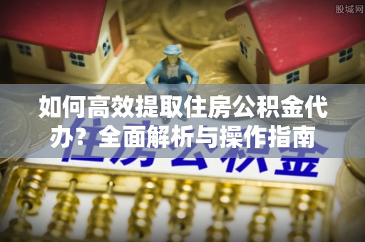 鹰手营子矿区如何高效提取住房公积金代办？全面解析与操作指南