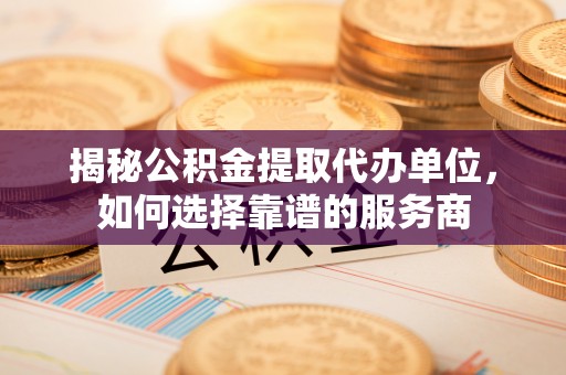 鹰手营子矿区揭秘公积金提取代办单位，如何选择靠谱的服务商