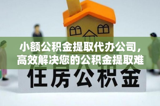 鹰手营子矿区小额公积金提取代办公司，高效解决您的公积金提取难题