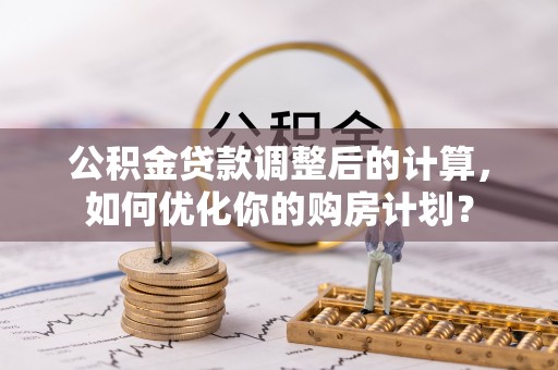鹰手营子矿区公积金贷款调整后的计算，如何优化你的购房计划？