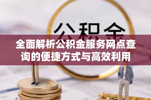 鹰手营子矿区全面解析公积金服务网点查询的便捷方式与高效利用