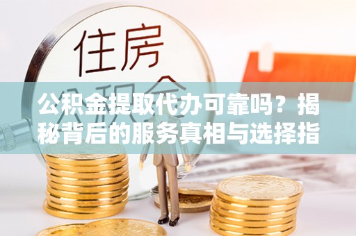 鹰手营子矿区公积金提取代办可靠吗？揭秘背后的服务真相与选择指南