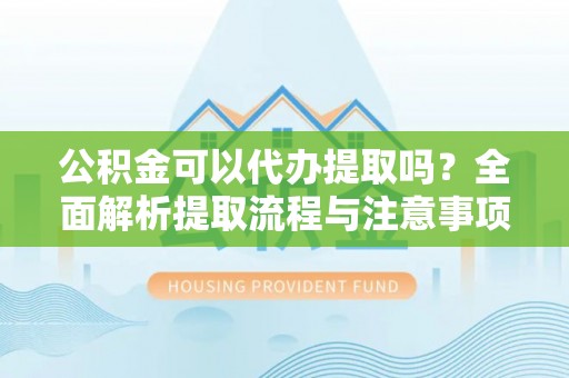 鹰手营子矿区公积金可以代办提取吗？全面解析提取流程与注意事项